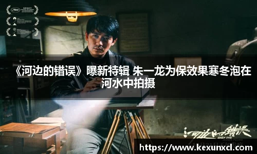 k8凯发：《河边的错误》曝新特辑 朱一龙为保效果寒冬泡在河水中拍摄